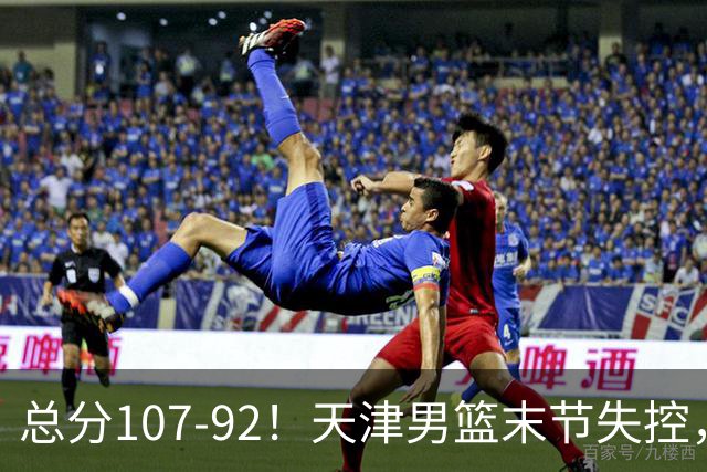 总分107-92！天津男篮末节失控，新疆队齐心协力火力全开