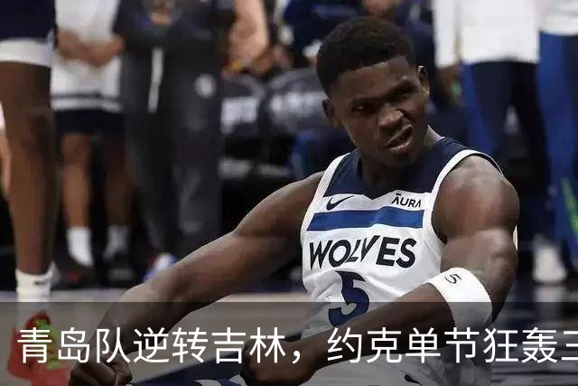 青岛队逆转吉林，约克单节狂轰三分砍下15分